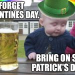 Drunk Baby St. Patrick's Day | FORGET VALENTINES DAY. BRING ON ST. PATRICK'S DAY! | image tagged in drunk baby st patrick's day | made w/ Imgflip meme maker