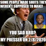 Tom Izzo | SOME PEOPLE MADE SHOTS THEY WEREN'T SUPPOSED TO MAKE! YOU SAD BRO? MY PRESSER ON 2/8/2020 | image tagged in tom izzo | made w/ Imgflip meme maker