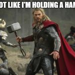 thor hammer | ITS NOT LIKE I'M HOLDING A HAMMER | image tagged in thor hammer | made w/ Imgflip meme maker