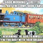 Thomas | "GOOD MORNING!" GREETED THOMAS, BUT THE COWS DIDN'T ANSWER. "...NEVERMIND," HE SAID TO HIMSELF. "THEY'RE TOO BUSY WITH THEIR BREAKFAST." | image tagged in thomas | made w/ Imgflip meme maker