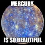 Mercury | MERCURY; IS SO BEAUTIFUL | image tagged in mercury | made w/ Imgflip meme maker