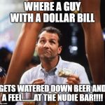al bundy | WHERE A GUY WITH A DOLLAR BILL; GETS WATERED DOWN BEER AND A FEEL.......AT THE NUDIE BAR!!!! | image tagged in al bundy | made w/ Imgflip meme maker
