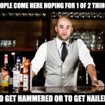 bar tender | PEOPLE COME HERE HOPING FOR 1 OF 2 THINGS; TO GET HAMMERED OR TO GET NAILED. | image tagged in bar tender | made w/ Imgflip meme maker