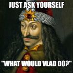 VLAD THE IMPALER | JUST ASK YOURSELF; "WHAT WOULD VLAD DO?" | image tagged in vlad the impaler | made w/ Imgflip meme maker