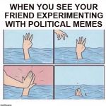 Drowning highfive | WHEN YOU SEE YOUR FRIEND EXPERIMENTING WITH POLITICAL MEMES | image tagged in drowning highfive,memes,political memes,politics,funny memes,imgflip | made w/ Imgflip meme maker