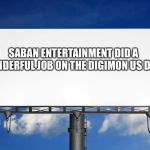 billboard | SABAN ENTERTAINMENT DID A WONDERFUL JOB ON THE DIGIMON US DUB! | image tagged in billboard | made w/ Imgflip meme maker