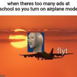 use the template if u want btw my old username was FLYINGPIXEL40  so I'll be posting memes on this account now:D | when theres too many ads at school so you turn on airplane mode; flyt | image tagged in airplanelove,memes,meme man | made w/ Imgflip meme maker