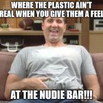 At the nudie bar | WHERE THE PLASTIC AIN'T REAL WHEN YOU GIVE THEM A FEEL; AT THE NUDIE BAR!!! | image tagged in al bundy | made w/ Imgflip meme maker