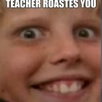 henrys death stare | WHEN YOUR TEACHER ROASTES YOU | image tagged in henrys death stare | made w/ Imgflip meme maker