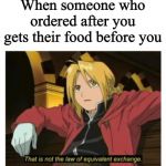 Law of Equivalent Exchange | When someone who ordered after you gets their food before you | image tagged in law of equivalent exchange | made w/ Imgflip meme maker