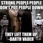 Darth Vader episode IV | STRONG PEOPLE PEOPLE DON’T PUT PEOPLE DOWN; THEY LIFT THEM UP 

-DARTH VADER | image tagged in darth vader episode iv | made w/ Imgflip meme maker