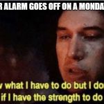 I know what I have to do but I don‘t know if I have the strength | WHEN YOUR ALARM GOES OFF ON A MONDAY MORNING | image tagged in i know what i have to do but i dont know if i have the strength | made w/ Imgflip meme maker