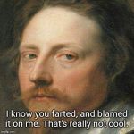 Classic Art Portrait | I know you farted, and blamed it on me. That's really not cool. | image tagged in classic art portrait,memes | made w/ Imgflip meme maker