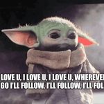 Sad baby Yoda | I LOVE U, I LOVE U, I LOVE U, WHEREVER YOU GO I’LL FOLLOW, I’LL FOLLOW, I’LL FOLLOW | image tagged in sad baby yoda | made w/ Imgflip meme maker