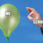 Pop Balloon | ME; SCHOOL | image tagged in pop balloon | made w/ Imgflip meme maker