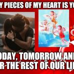 Valentine | EVERY PIECES OF MY HEART IS YOURS; TODAY, TOMORROW AND FOR THE REST OF OUR LIFE | image tagged in valentine | made w/ Imgflip meme maker