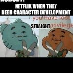 Netflix | NOBODY:; NETFLIX WHEN THEY NEED CHARACTER DEVELOPMENT; STRAIGHT | image tagged in you have lost pnis privilege | made w/ Imgflip meme maker