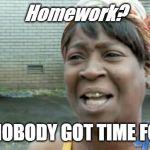ain't nobody got time for that | Homework? AIN'T NOBODY GOT TIME FOR DAT | image tagged in ain't nobody got time for that | made w/ Imgflip meme maker