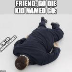 laying down | FRIEND: GO DIE; KID NAMED GO:; TWITTER: @KIDNAMEDMEMES | image tagged in laying down | made w/ Imgflip meme maker