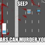 the jaywalk road kill | SEE? CARS CAN MURDER YOU! | image tagged in the jaywalk road kill | made w/ Imgflip meme maker