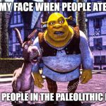 Just Shrek | MY FACE WHEN PEOPLE ATE; OTHER PEOPLE IN THE PALEOLITHIC PERIOD | image tagged in just shrek | made w/ Imgflip meme maker