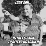 I guess this should be marked nsfw too !! | LOOK SON.... JEFFREY'S BACK TO OFFEND US AGAIN !! | image tagged in support,jeffrey,please | made w/ Imgflip meme maker