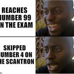 happy but then no | REACHES NUMBER 99 ON THE EXAM; SKIPPED NUMBER 4 ON THE SCANTRON | image tagged in happy but then no | made w/ Imgflip meme maker