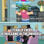 Jealous Meg | LITERALLY EVERY OTHER GAME IN THE UNIVERSE | image tagged in jealous meg | made w/ Imgflip meme maker