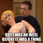 Bud bundy isis | BUT I WAS AN INCEL BEFORE IT WAS A THING | image tagged in bud bundy isis | made w/ Imgflip meme maker