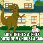 Family Guy Dinosaur T-Rex | LOIS, THERE'S A T-REX OUTSIDE MY HOUSE AGAIN | image tagged in family guy dinosaur t-rex | made w/ Imgflip meme maker