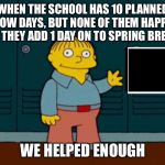 I’m helping | WHEN THE SCHOOL HAS 10 PLANNED SNOW DAYS, BUT NONE OF THEM HAPPEN SO THEY ADD 1 DAY ON TO SPRING BREAK; WE HELPED ENOUGH | image tagged in im helping,memes,funny | made w/ Imgflip meme maker