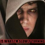 Dark Anakin | THIS IS WHAT I'M SLOWLY TURNING INTO | image tagged in dark anakin | made w/ Imgflip meme maker