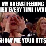 Meryl Streep Oscar | MY BREASTFEEDING TODDLER EVERY TIME I WALK BY:; SHOW ME YOUR TITS! | image tagged in meryl streep oscar | made w/ Imgflip meme maker