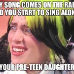 Billie Eilish Oscars | ANY SONG COMES ON THE RADIO AND YOU START TO SING ALONG. YOUR PRE-TEEN DAUGHTER | image tagged in billie eilish oscars | made w/ Imgflip meme maker