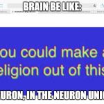 You could make a religion out of this! | BRAIN BE LIKE:; NEURON, IN THE NEURON UNION | image tagged in you could make a religion out of this | made w/ Imgflip meme maker