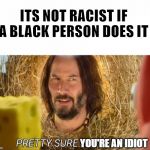 im pretty sure it doesnt | ITS NOT RACIST IF A BLACK PERSON DOES IT; YOU'RE AN IDIOT | image tagged in im pretty sure it doesnt | made w/ Imgflip meme maker