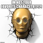 C-3PO Fourth Wall | IM NOT YOUR FAVORITE CHARACETR!?!?! | image tagged in c-3po fourth wall | made w/ Imgflip meme maker