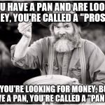 Prospector | IF YOU HAVE A PAN AND ARE LOOKING FOR MONEY, YOU'RE CALLED A "PROSPECTOR"; IF YOU'RE LOOKING FOR MONEY, BUT DON'T HAVE A PAN, YOU'RE CALLED A "PANHANDLER" | image tagged in prospector | made w/ Imgflip meme maker