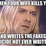 Kurt Cobain shut up | WHEN YOUR WIFE KILLS YOU; AND WRITES THE FAKEST SUICIDE NOT EVER WRITTEN | image tagged in kurt cobain shut up | made w/ Imgflip meme maker