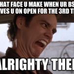 Alrighty then | THAT FACE U MAKE WHEN UR BSF LEAVES U ON OPEN FOR THE 3RD TIME | image tagged in alrighty then | made w/ Imgflip meme maker