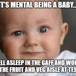 Confused Baby | IT'S MENTAL BEING A BABY... FELL ASLEEP IN THE GAFF AND WOKE UP IN THE FRUIT AND VEG AISLE AT TESCO'S.. | image tagged in confused baby | made w/ Imgflip meme maker
