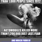 Someone tell me again why blimps are not cool? | BLIMPS HAVE KILLED LESS THAN 1,000 PEOPLE SINCE 1912; AUTOMOBILES KILLED MORE THAN 1.200,000 JUST LAST YEAR; AND WHICH FORM OF TRANSPORTATION DID THE PUBLIC REJECT? | image tagged in hindenburg disaster,blimp,accident,death | made w/ Imgflip meme maker