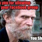 Thank you for allowing me in your group | Thank you for allowing me in your Facebook group; You Shitters | image tagged in thank you for allowing me in your group | made w/ Imgflip meme maker