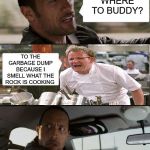 The Rock Driving | WHERE TO BUDDY? TO THE GARBAGE DUMP BECAUSE I SMELL WHAT THE ROCK IS COOKING | image tagged in the rock driving,memes,hell's kitchen,bad smell,garbage dump,aint nobody got time for that | made w/ Imgflip meme maker