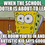 School shooting | WHEN THE SCHOOL SHOOTER IS ABOUT TO LEAVE; THE ROOM YOU'RE IN AND THE AUTISTIC KID SAYS GOODBYE | image tagged in spongebob reaction,memes,school,lol | made w/ Imgflip meme maker