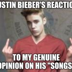 Justin Bieber | JUSTIN BIEBER'S REACTION; TO MY GENUINE OPINION ON HIS "SONGS" | image tagged in justin bieber | made w/ Imgflip meme maker