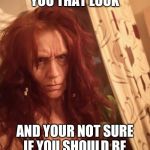 The look... | WHEN SHE GIVES YOU THAT LOOK; AND YOUR NOT SURE IF YOU SHOULD BE AROUSED OR SCARED.. | image tagged in the look,scary,crazy lady | made w/ Imgflip meme maker