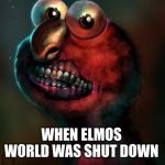 elmo is out of buisness | WHEN ELMOS WORLD WAS SHUT DOWN | image tagged in memes,funny | made w/ Imgflip meme maker