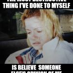 THE MOST DESTRUCTIVE THING I'VE DONE TO MYSELF | THE MOST DESTRUCTIVE THING I'VE DONE TO MYSELF; IS BELIEVE  SOMEONE ELSE'S OPINION OF ME | image tagged in the most destructive thing i've done to myself | made w/ Imgflip meme maker