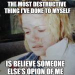 THE MOST DESTRUCTIVE THING I'VE DONE TO MYSELF | THE MOST DESTRUCTIVE  THING I'VE DONE TO MYSELF; IS BELIEVE SOMEONE ELSE'S OPION OF ME | image tagged in the most destructive thing i've done to myself | made w/ Imgflip meme maker